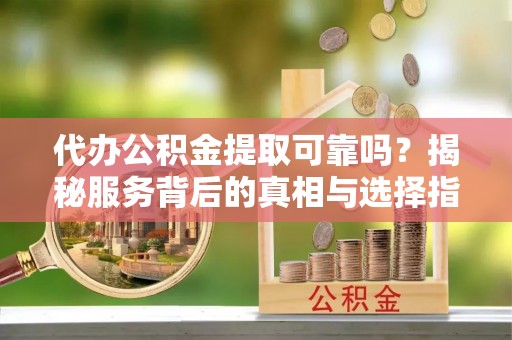 鹿港代办公积金提取可靠吗？揭秘服务背后的真相与选择指南