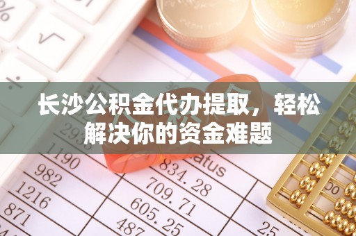 鹿港长沙公积金代办提取，轻松解决你的资金难题