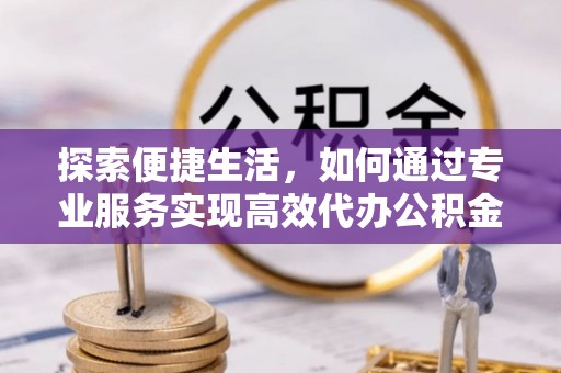 鹿港探索便捷生活，如何通过专业服务实现高效代办公积金提取