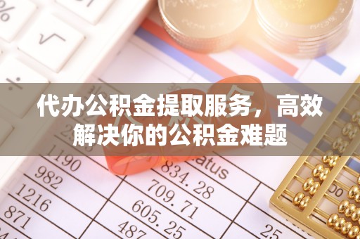 鹿港代办公积金提取服务，高效解决你的公积金难题