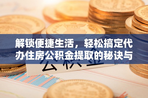 鹿港解锁便捷生活，轻松搞定代办住房公积金提取的秘诀与技巧