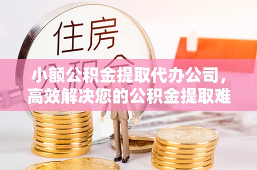 鹿港小额公积金提取代办公司，高效解决您的公积金提取难题