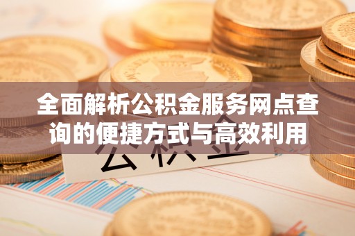 鹿港全面解析公积金服务网点查询的便捷方式与高效利用