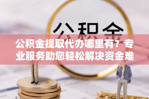 鹿港公积金提取代办哪里有？专业服务助您轻松解决资金难题