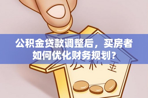 鹿港公积金贷款调整后，买房者如何优化财务规划？