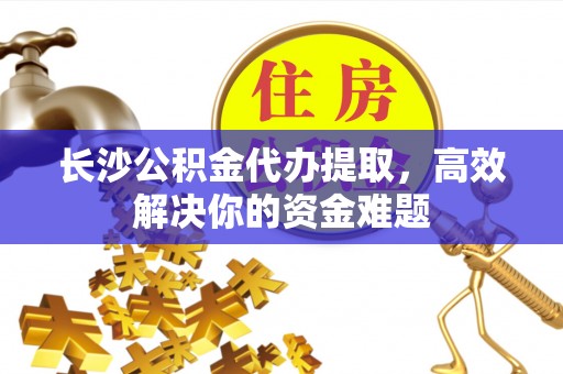 鹿港长沙公积金代办提取，高效解决你的资金难题