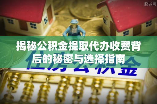 鹿港揭秘公积金提取代办收费背后的秘密与选择指南
