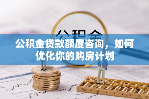 鹿港公积金贷款额度咨询，如何优化你的购房计划