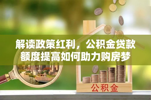 鹿港解读政策红利，公积金贷款额度提高如何助力购房梦