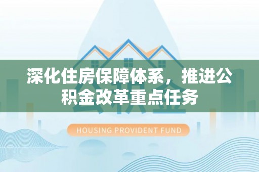 鹿港深化住房保障体系，推进公积金改革重点任务
