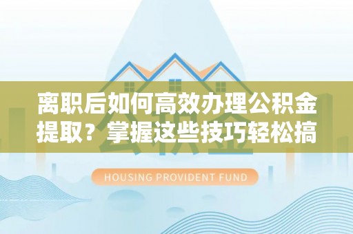 鹿港离职后如何高效办理公积金提取？掌握这些技巧轻松搞定