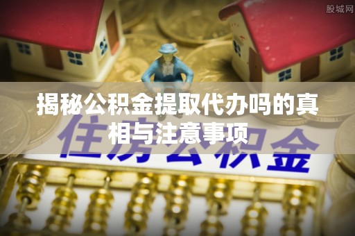 鹿港揭秘公积金提取代办吗的真相与注意事项