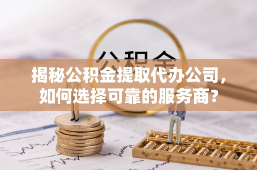 鹿港揭秘公积金提取代办公司，如何选择可靠的服务商？