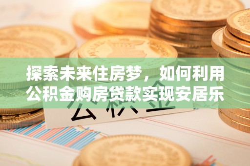 鹿港探索未来住房梦，如何利用公积金购房贷款实现安居乐业