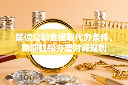 鹿港解读公积金提取代办条件，助您轻松办理财务规划