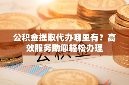 鹿港公积金提取代办哪里有？高效服务助您轻松办理
