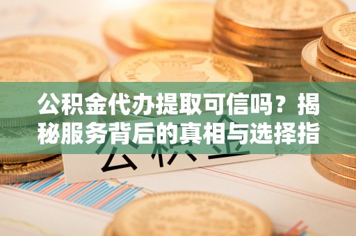 鹿港公积金代办提取可信吗？揭秘服务背后的真相与选择指南