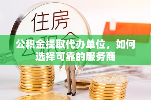 鹿港公积金提取代办单位，如何选择可靠的服务商