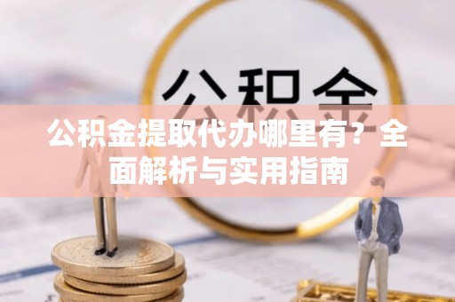 鹿港公积金提取代办哪里有？全面解析与实用指南