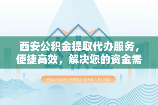鹿港西安公积金提取代办服务，便捷高效，解决您的资金需求