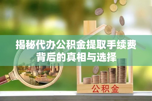 鹿港揭秘代办公积金提取手续费背后的真相与选择