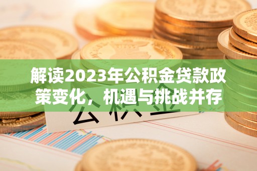 鹿港解读2023年公积金贷款政策变化，机遇与挑战并存