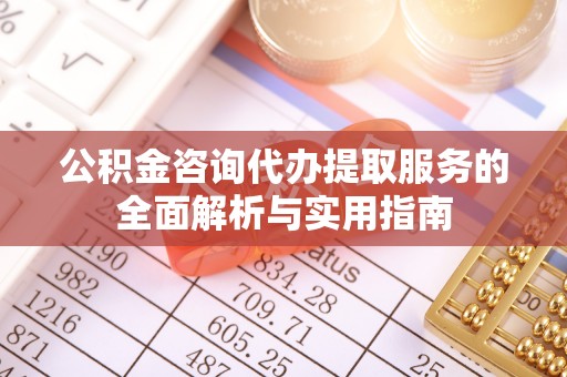 鹿港公积金咨询代办提取服务的全面解析与实用指南