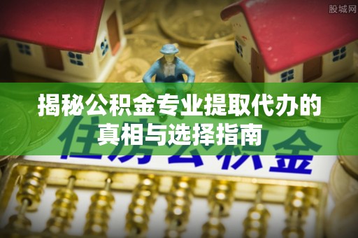 鹿港揭秘公积金专业提取代办的真相与选择指南