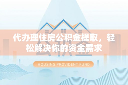 鹿港代办理住房公积金提取，轻松解决你的资金需求