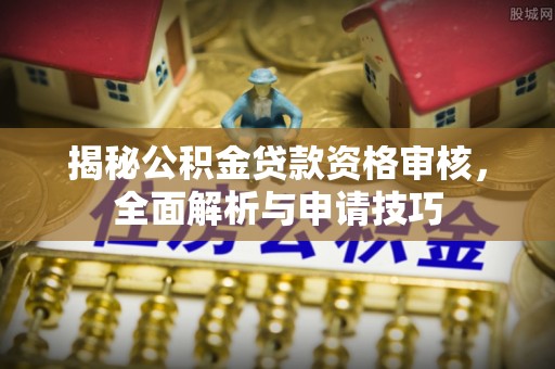 鹿港揭秘公积金贷款资格审核，全面解析与申请技巧