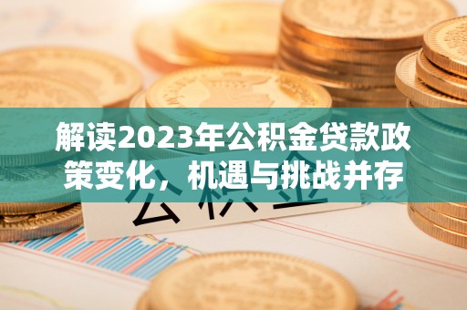 鹿港解读2023年公积金贷款政策变化，机遇与挑战并存