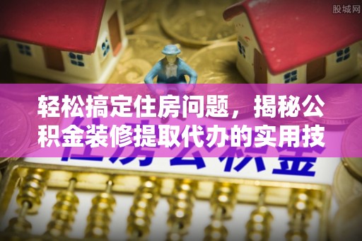 鹿港轻松搞定住房问题，揭秘公积金装修提取代办的实用技巧