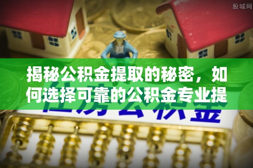 鹿港揭秘公积金提取的秘密，如何选择可靠的公积金专业提取代办服务