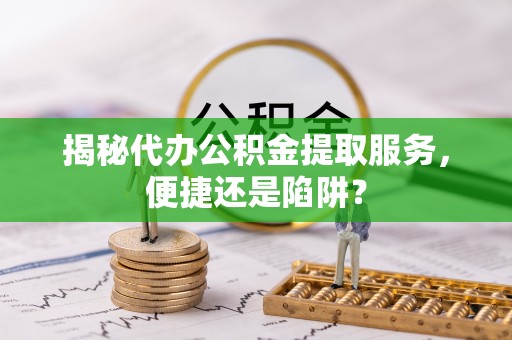 鹿港揭秘代办公积金提取服务，便捷还是陷阱？