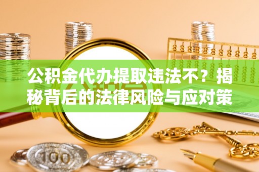鹿港公积金代办提取违法不？揭秘背后的法律风险与应对策略