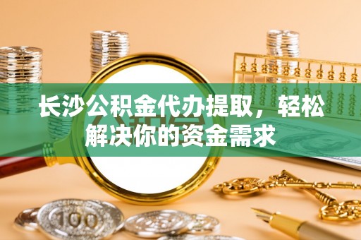 鹿港长沙公积金代办提取，轻松解决你的资金需求