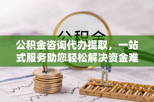 鹿港公积金咨询代办提取，一站式服务助您轻松解决资金难题
