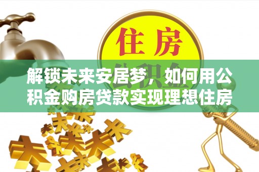 鹿港解锁未来安居梦，如何用公积金购房贷款实现理想住房计划