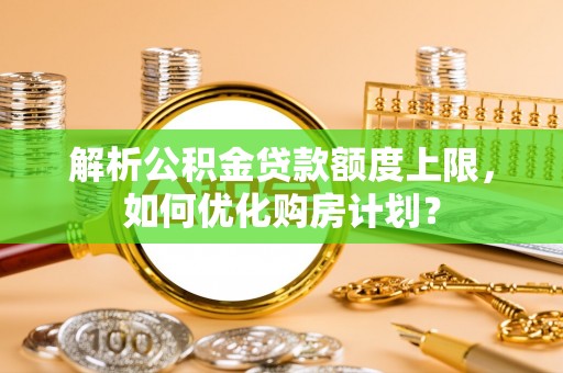 鹿港解析公积金贷款额度上限，如何优化购房计划？