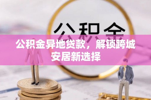 鹿港公积金异地贷款，解锁跨城安居新选择