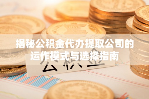 鹿港揭秘公积金代办提取公司的运作模式与选择指南