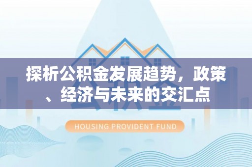 鹿港探析公积金发展趋势，政策、经济与未来的交汇点