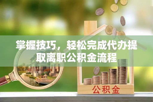 鹿港掌握技巧，轻松完成代办提取离职公积金流程