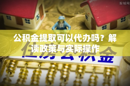 鹿港公积金提取可以代办吗？解读政策与实际操作