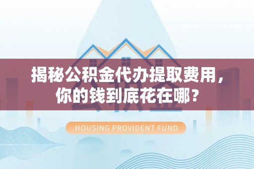 鹿港揭秘公积金代办提取费用，你的钱到底花在哪？