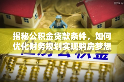 鹿港揭秘公积金贷款条件，如何优化财务规划实现购房梦想