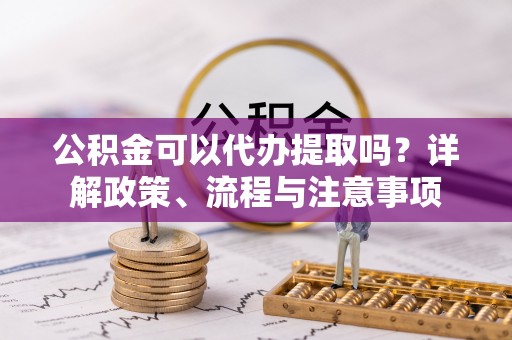 鹿港公积金可以代办提取吗？详解政策、流程与注意事项