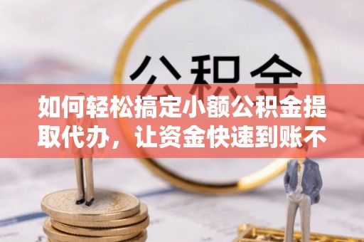 鹿港如何轻松搞定小额公积金提取代办，让资金快速到账不是梦