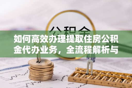 鹿港如何高效办理提取住房公积金代办业务，全流程解析与实用建议