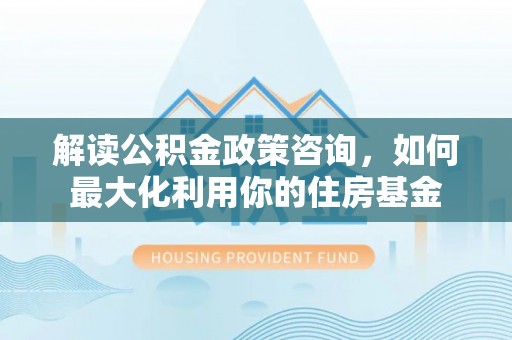 鹿港解读公积金政策咨询，如何最大化利用你的住房基金